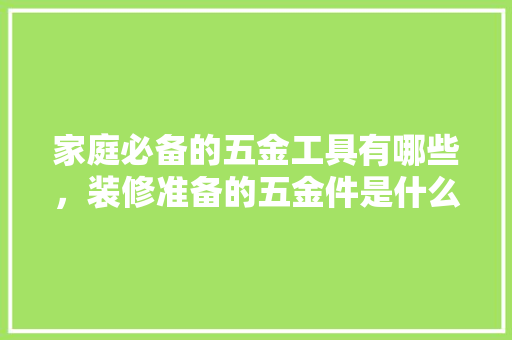 家庭必备的五金工具有哪些，装修准备的五金件是什么东西。 家庭必备的五金工具有哪些，装修准备的五金件是什么东西。 家居装饰