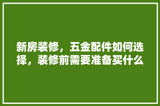 新房装修，五金配件如何选择，装修前需要准备买什么东西。 新房装修，五金配件如何选择，装修前需要准备买什么东西。 家居设计