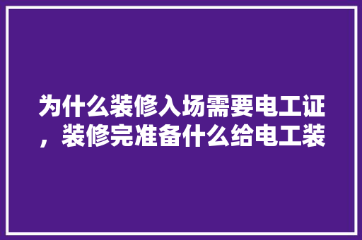 为什么装修入场需要电工证，装修完准备什么给电工装修。 为什么装修入场需要电工证，装修完准备什么给电工装修。 二手房