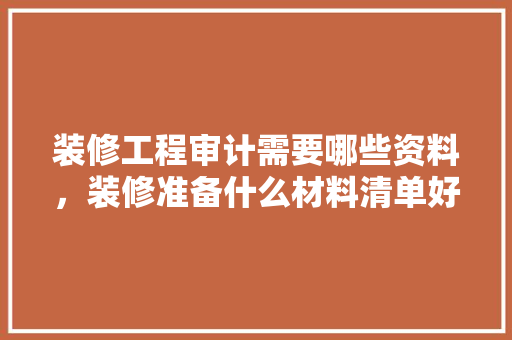 装修工程审计需要哪些资料，装修准备什么材料清单好。 装修工程审计需要哪些资料，装修准备什么材料清单好。 装修知识