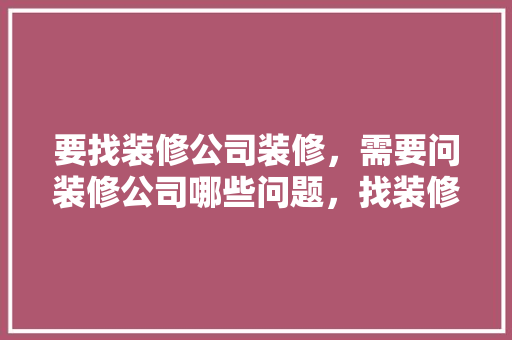 要找装修公司装修，需要问装修公司哪些问题，找装修公司要做什么准备工作。 要找装修公司装修，需要问装修公司哪些问题，找装修公司要做什么准备工作。 装修知识
