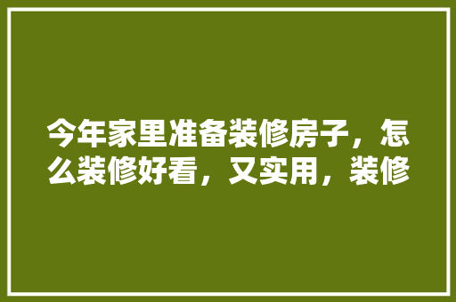 今年家里准备装修房子，怎么装修好看，又实用，装修房子得准备好什么呢图片。 今年家里准备装修房子，怎么装修好看，又实用，装修房子得准备好什么呢图片。 装修知识