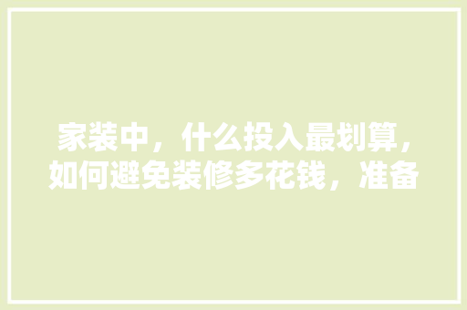 家装中，什么投入最划算，如何避免装修多花钱，准备装修用什么设备好呢图片。 家装中，什么投入最划算，如何避免装修多花钱，准备装修用什么设备好呢图片。 二手房