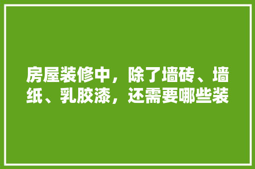 房屋装修中，除了墙砖、墙纸、乳胶漆，还需要哪些装修材料，装修该做什么准备工作。 房屋装修中，除了墙砖、墙纸、乳胶漆，还需要哪些装修材料，装修该做什么准备工作。 家居设计