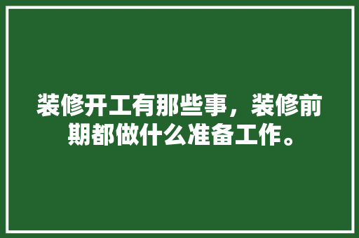 装修开工有那些事，装修前期都做什么准备工作。 装修开工有那些事，装修前期都做什么准备工作。 装修知识