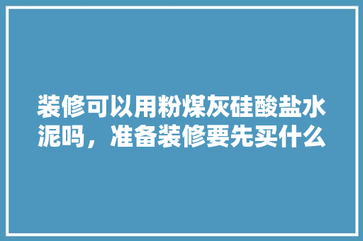 装修可以用粉煤灰硅酸盐水泥吗，准备装修要先买什么水泥呢。 装修可以用粉煤灰硅酸盐水泥吗，准备装修要先买什么水泥呢。 二手房