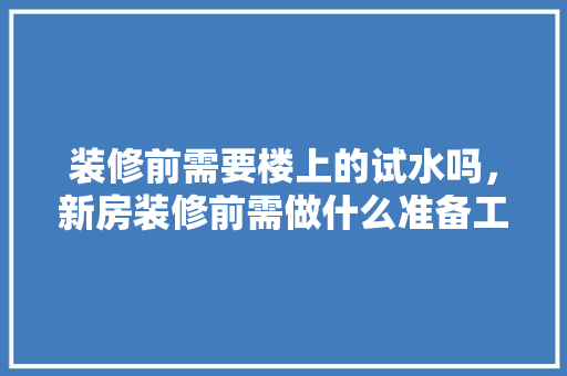装修前需要楼上的试水吗，新房装修前需做什么准备工作。 装修前需要楼上的试水吗，新房装修前需做什么准备工作。 装修知识