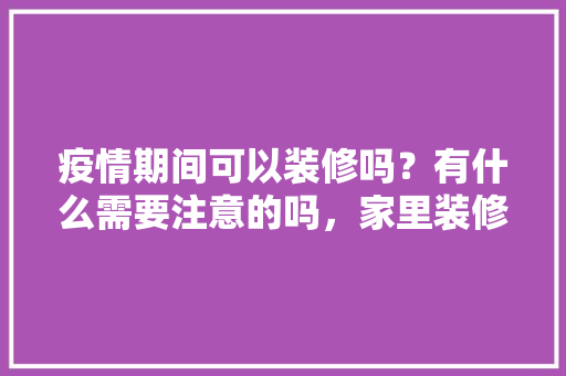 疫情期间可以装修吗？有什么需要注意的吗，家里装修我需要准备什么东西。 疫情期间可以装修吗？有什么需要注意的吗，家里装修我需要准备什么东西。 家居设计