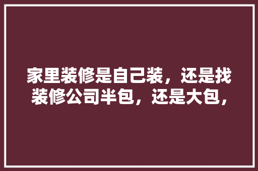 家里装修是自己装，还是找装修公司半包，还是大包，装修自己准备什么材料好呢。 家里装修是自己装，还是找装修公司半包，还是大包，装修自己准备什么材料好呢。 二手房
