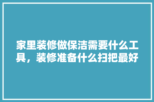 家里装修做保洁需要什么工具，装修准备什么扫把最好看呢。 家里装修做保洁需要什么工具，装修准备什么扫把最好看呢。 二手房