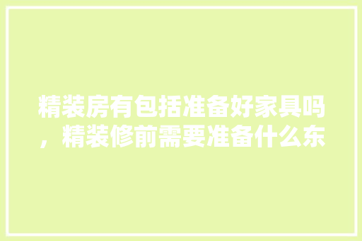精装房有包括准备好家具吗，精装修前需要准备什么东西。 精装房有包括准备好家具吗，精装修前需要准备什么东西。 买房须知