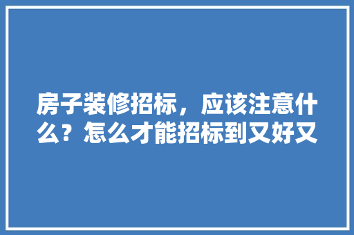 房子装修招标，应该注意什么？怎么才能招标到又好又便宜的公司，装修考察准备什么工作。 房子装修招标，应该注意什么？怎么才能招标到又好又便宜的公司，装修考察准备什么工作。 家居装饰