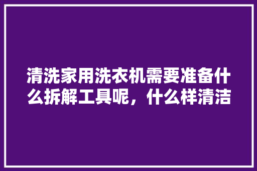 清洗家用洗衣机需要准备什么拆解工具呢，什么样清洁剂清洗比较好，洗衣机装修准备什么工具好。 清洗家用洗衣机需要准备什么拆解工具呢，什么样清洁剂清洗比较好，洗衣机装修准备什么工具好。 买房须知