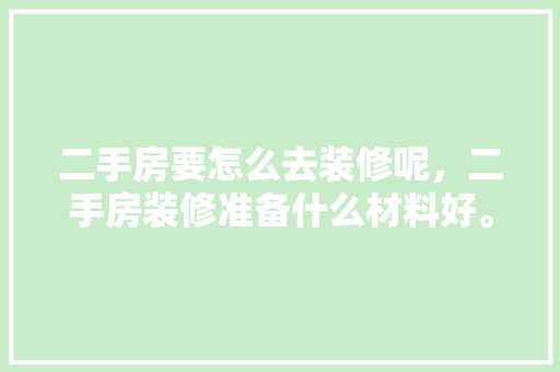 二手房要怎么去装修呢，二手房装修准备什么材料好。 二手房要怎么去装修呢，二手房装修准备什么材料好。 装修知识