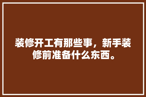 装修开工有那些事，新手装修前准备什么东西。 装修开工有那些事，新手装修前准备什么东西。 家居设计