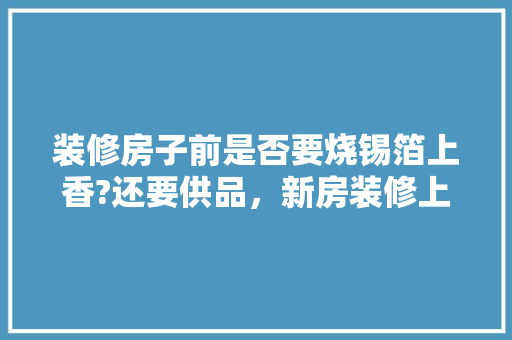 装修房子前是否要烧锡箔上香?还要供品，新房装修上香。 装修房子前是否要烧锡箔上香?还要供品，新房装修上香。 家居装饰