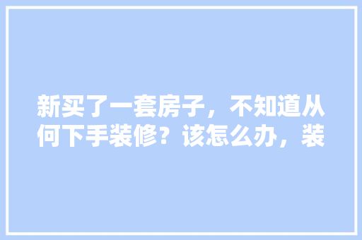 新买了一套房子，不知道从何下手装修？该怎么办，装修新房前需要准备什么东西。 新买了一套房子，不知道从何下手装修？该怎么办，装修新房前需要准备什么东西。 装修知识