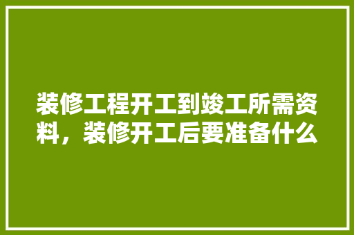 装修工程开工到竣工所需资料，装修开工后要准备什么东西。 装修工程开工到竣工所需资料，装修开工后要准备什么东西。 装修知识