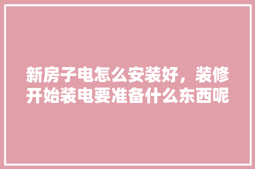 新房子电怎么安装好，装修开始装电要准备什么东西呢。 新房子电怎么安装好，装修开始装电要准备什么东西呢。 买房须知