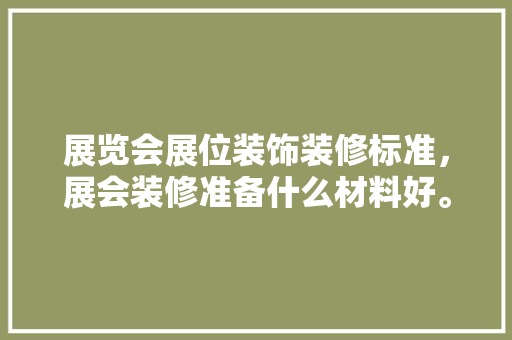 展览会展位装饰装修标准，展会装修准备什么材料好。 展览会展位装饰装修标准，展会装修准备什么材料好。 装修知识