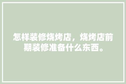怎样装修烧烤店，烧烤店前期装修准备什么东西。 怎样装修烧烤店，烧烤店前期装修准备什么东西。 买房须知