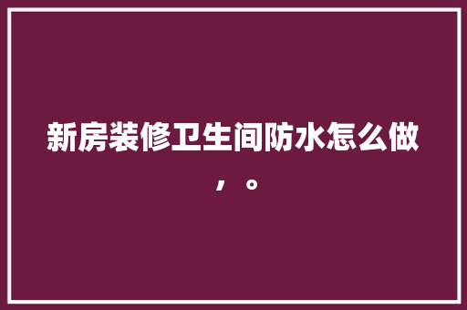 新房装修卫生间防水怎么做，。 新房装修卫生间防水怎么做，。 装修知识
