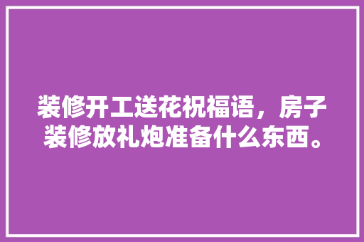 装修开工送花祝福语，房子装修放礼炮准备什么东西。 装修开工送花祝福语，房子装修放礼炮准备什么东西。 装修知识