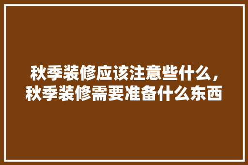 秋季装修应该注意些什么，秋季装修需要准备什么东西。 秋季装修应该注意些什么，秋季装修需要准备什么东西。 装修知识