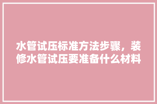 水管试压标准方法步骤，装修水管试压要准备什么材料。 水管试压标准方法步骤，装修水管试压要准备什么材料。 家居设计