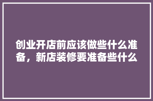 创业开店前应该做些什么准备，新店装修要准备些什么东西。 创业开店前应该做些什么准备，新店装修要准备些什么东西。 家居装饰