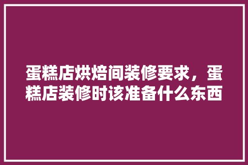 蛋糕店烘焙间装修要求，蛋糕店装修时该准备什么东西。 蛋糕店烘焙间装修要求，蛋糕店装修时该准备什么东西。 二手房