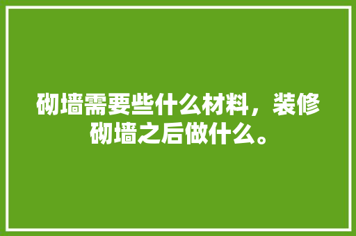 砌墙需要些什么材料，装修砌墙之后做什么。 砌墙需要些什么材料，装修砌墙之后做什么。 家居设计