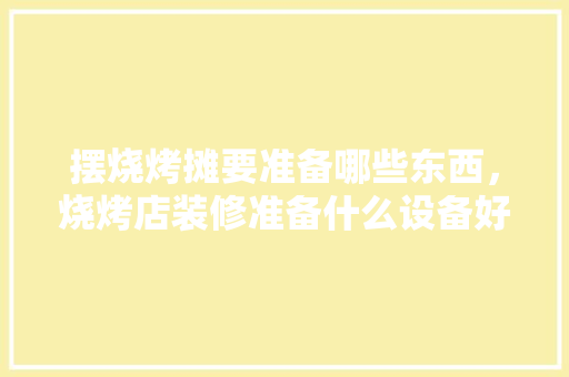 摆烧烤摊要准备哪些东西，烧烤店装修准备什么设备好。 摆烧烤摊要准备哪些东西，烧烤店装修准备什么设备好。 家居设计