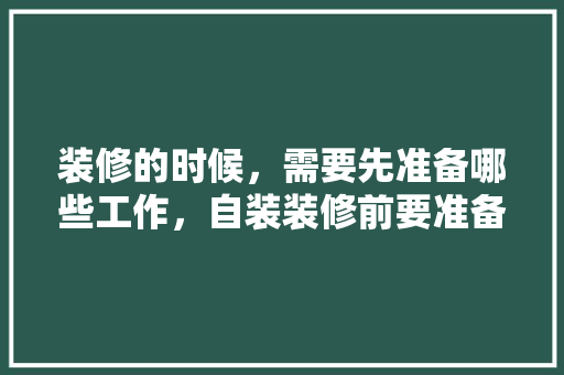 装修的时候，需要先准备哪些工作，自装装修前要准备什么东西呢。 装修的时候，需要先准备哪些工作，自装装修前要准备什么东西呢。 家居装饰