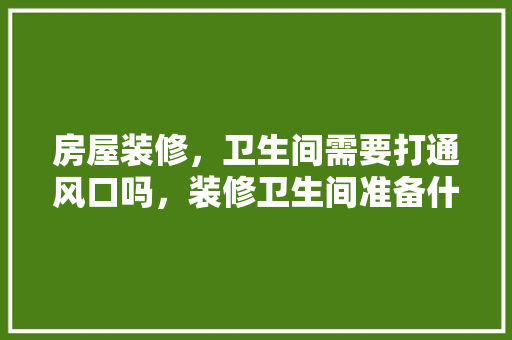 房屋装修，卫生间需要打通风口吗，装修卫生间准备什么材料。 房屋装修，卫生间需要打通风口吗，装修卫生间准备什么材料。 家居装饰