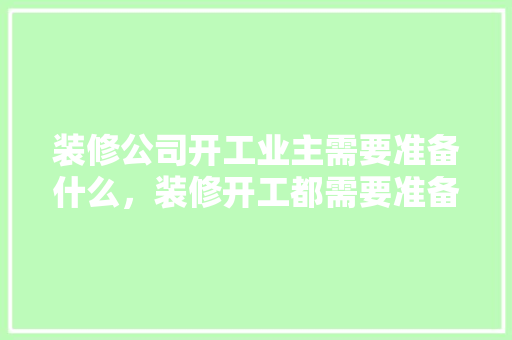 装修公司开工业主需要准备什么，装修开工都需要准备什么东西。 装修公司开工业主需要准备什么，装修开工都需要准备什么东西。 家居装饰