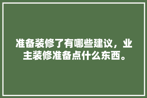 准备装修了有哪些建议，业主装修准备点什么东西。 准备装修了有哪些建议，业主装修准备点什么东西。 家居装饰