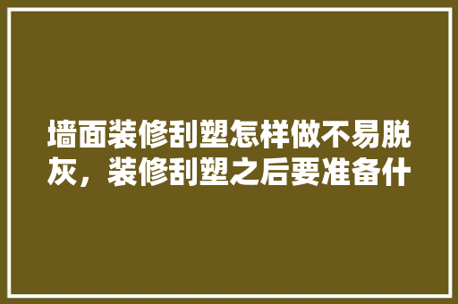 墙面装修刮塑怎样做不易脱灰，装修刮塑之后要准备什么东西。 墙面装修刮塑怎样做不易脱灰，装修刮塑之后要准备什么东西。 装修知识