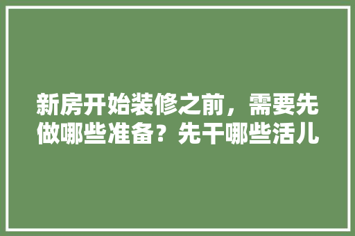 新房开始装修之前，需要先做哪些准备？先干哪些活儿，装修动工做什么准备好呢视频。 新房开始装修之前，需要先做哪些准备？先干哪些活儿，装修动工做什么准备好呢视频。 装修知识