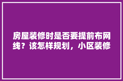 房屋装修时是否要提前布网线？该怎样规划，小区装修提前做什么准备工作。 房屋装修时是否要提前布网线？该怎样规划，小区装修提前做什么准备工作。 装修知识