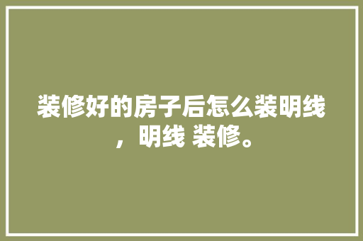 装修好的房子后怎么装明线，明线 装修。 装修好的房子后怎么装明线，明线 装修。 家居装饰