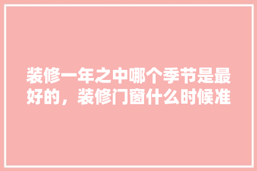 装修一年之中哪个季节是最好的，装修门窗什么时候准备好呢。 装修一年之中哪个季节是最好的，装修门窗什么时候准备好呢。 买房须知