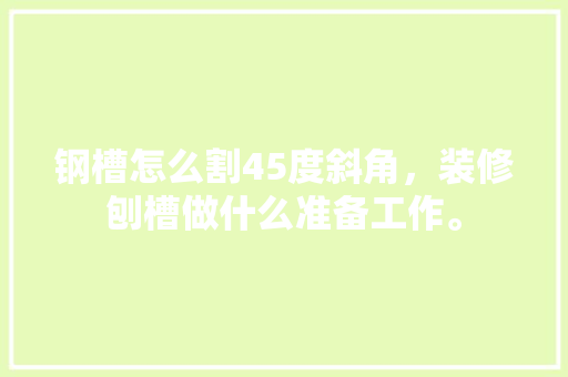 钢槽怎么割45度斜角，装修刨槽做什么准备工作。 钢槽怎么割45度斜角，装修刨槽做什么准备工作。 装修知识