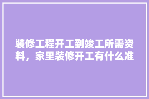 装修工程开工到竣工所需资料，家里装修开工有什么准备吗。 装修工程开工到竣工所需资料，家里装修开工有什么准备吗。 家居装饰