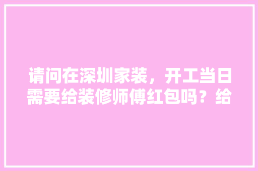 请问在深圳家装，开工当日需要给装修师傅红包吗？给多少合适，装修房子需要什么准备材料。 请问在深圳家装，开工当日需要给装修师傅红包吗？给多少合适，装修房子需要什么准备材料。 家居装饰