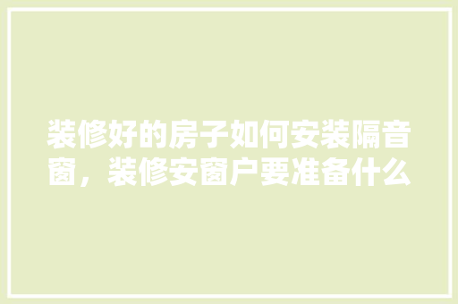 装修好的房子如何安装隔音窗，装修安窗户要准备什么东西。 装修好的房子如何安装隔音窗，装修安窗户要准备什么东西。 家居设计