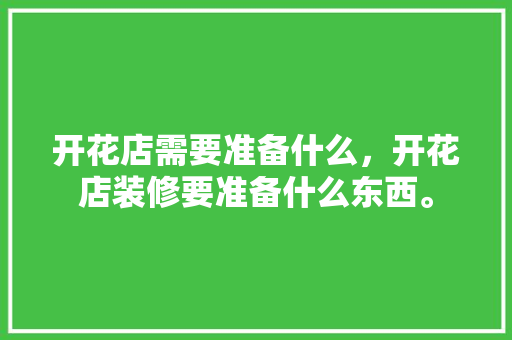 开花店需要准备什么，开花店装修要准备什么东西。 开花店需要准备什么，开花店装修要准备什么东西。 家居设计