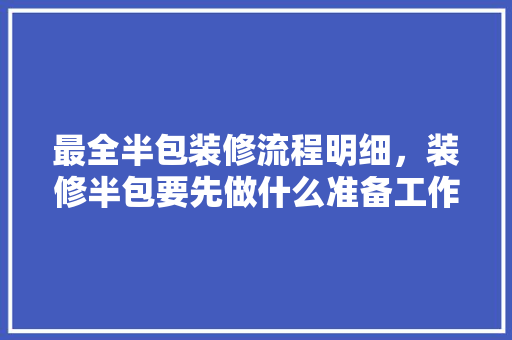 最全半包装修流程明细，装修半包要先做什么准备工作。 最全半包装修流程明细，装修半包要先做什么准备工作。 买房须知