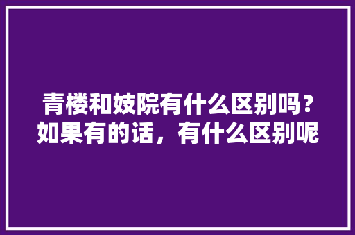 青楼和妓院有什么区别吗？如果有的话，有什么区别呢，清吧装修前准备什么东西好。 青楼和妓院有什么区别吗？如果有的话，有什么区别呢，清吧装修前准备什么东西好。 二手房
