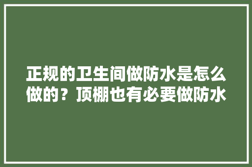 正规的卫生间做防水是怎么做的？顶棚也有必要做防水吗，卫生间装修前期准备什么东西。 正规的卫生间做防水是怎么做的？顶棚也有必要做防水吗，卫生间装修前期准备什么东西。 装修知识